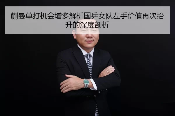 蒯曼单打机会增多解析国乒女队左手价值再次抬升的深度剖析