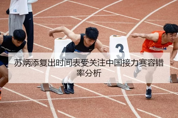 苏炳添复出时间表受关注中国接力赛容错率分析