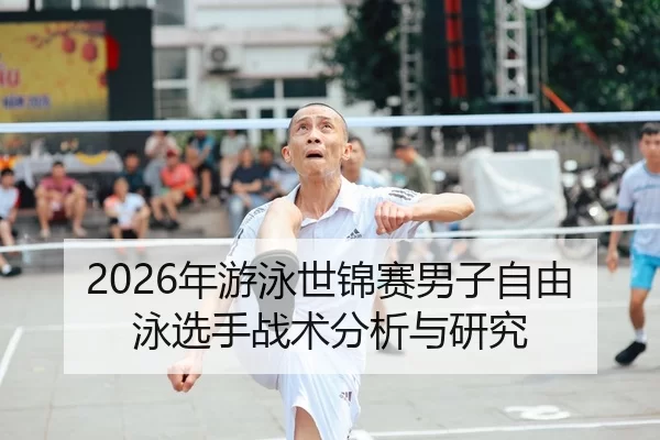 2026年游泳世锦赛男子自由泳选手战术分析与研究
