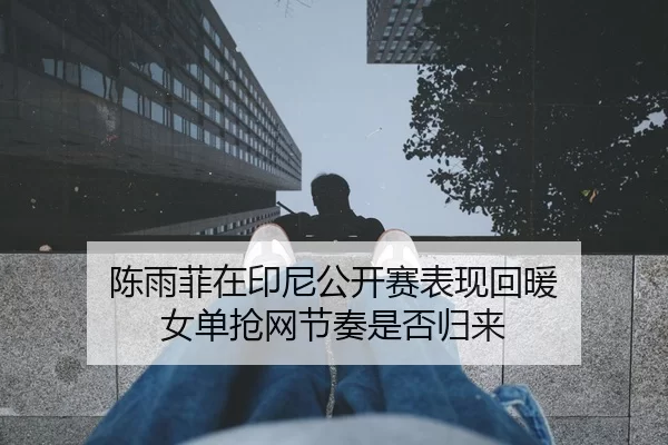 陈雨菲在印尼公开赛表现回暖 女单抢网节奏是否归来