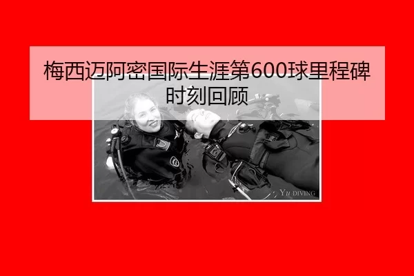 梅西迈阿密国际生涯第600球里程碑时刻回顾
