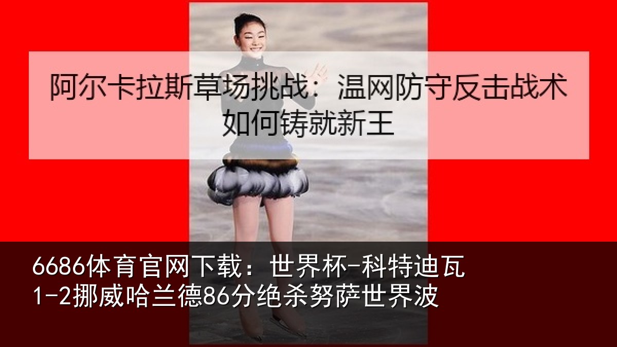 6686体育官网下载：世界杯-科特迪瓦1-2挪威哈兰德86分绝杀努萨世界波