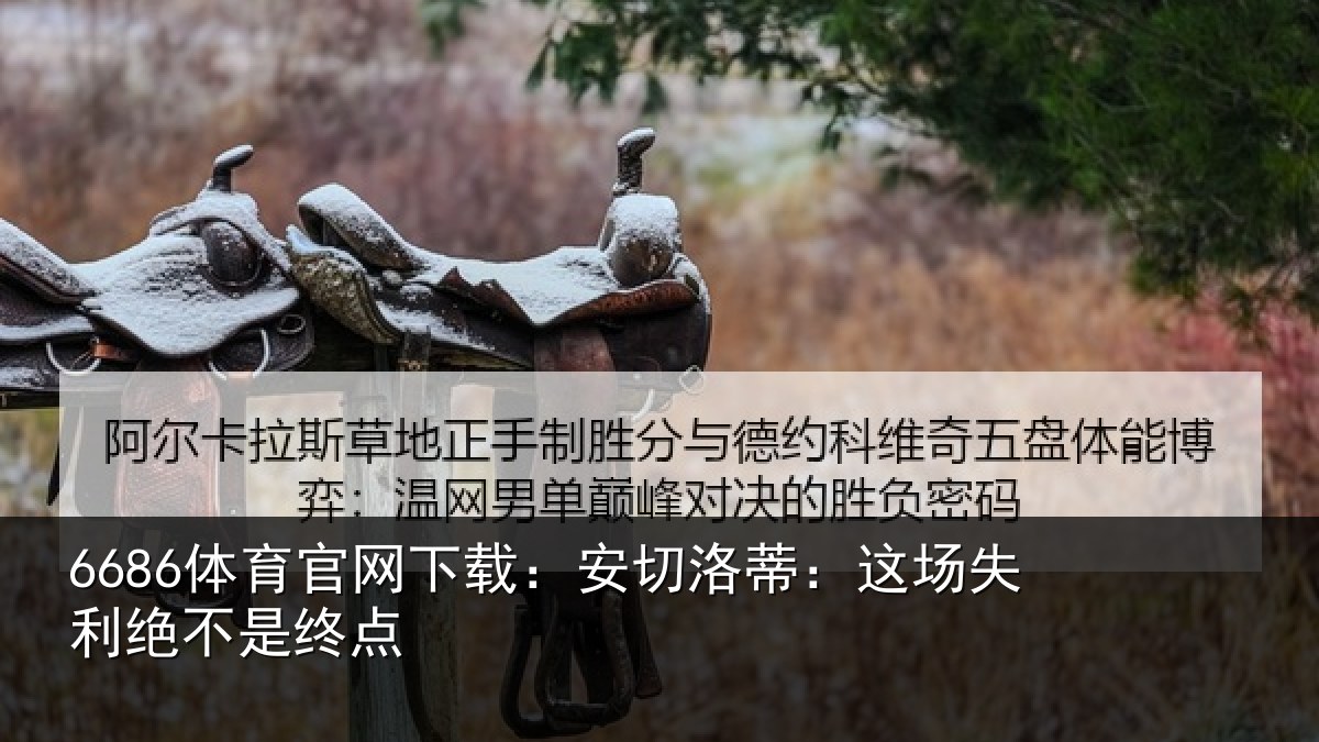 6686体育官网下载：安切洛蒂：这场失利绝不是终点