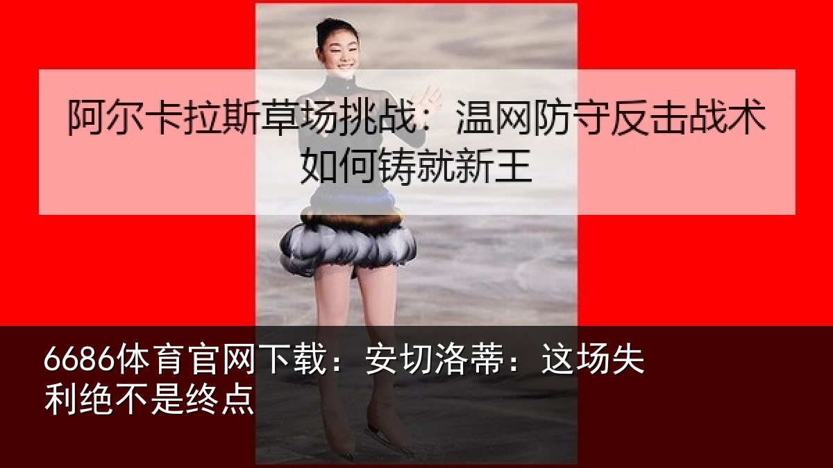 6686体育官网下载：安切洛蒂：这场失利绝不是终点