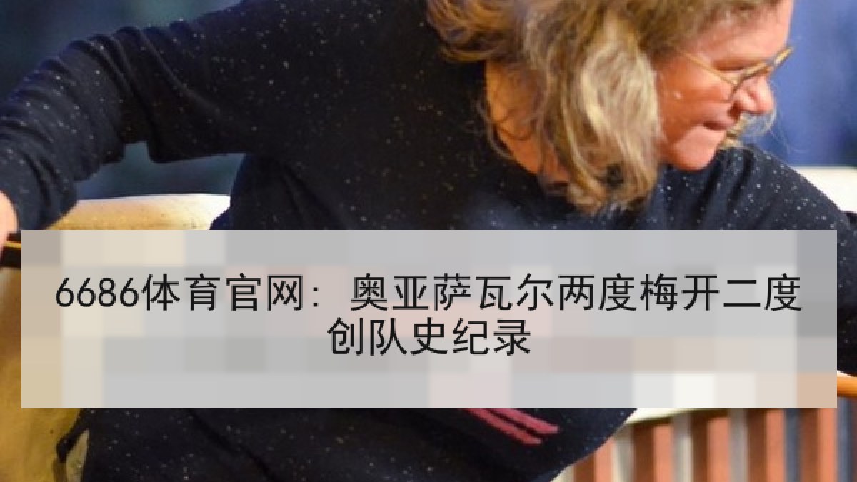 6686体育官网: 奥亚萨瓦尔两度梅开二度创队史纪录