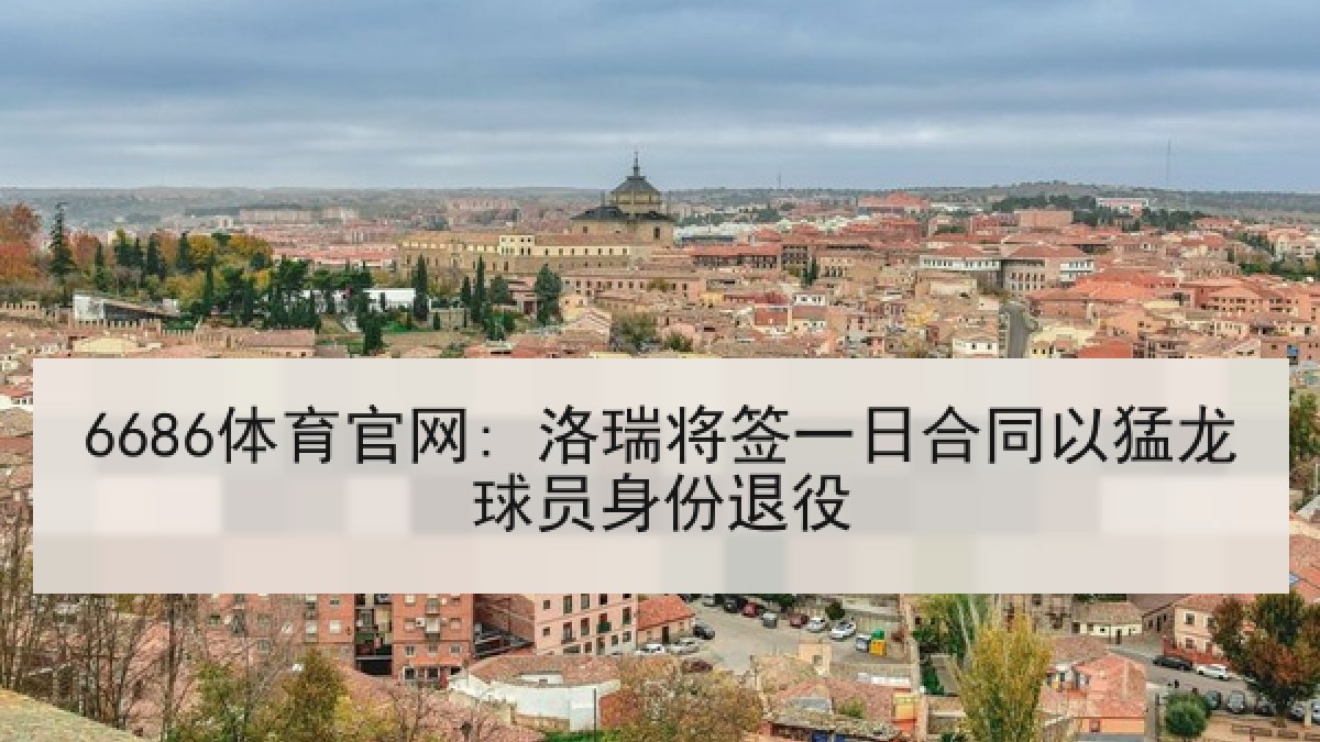 6686体育官网: 洛瑞将签一日合同以猛龙球员身份退役