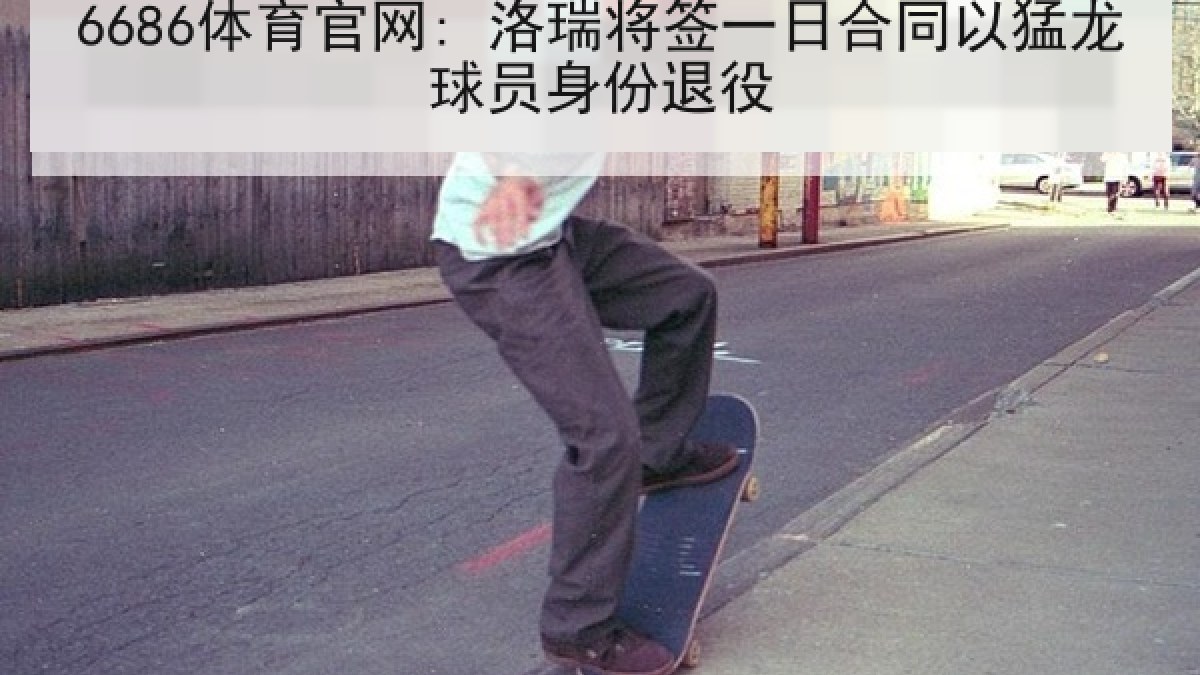 6686体育官网: 洛瑞将签一日合同以猛龙球员身份退役