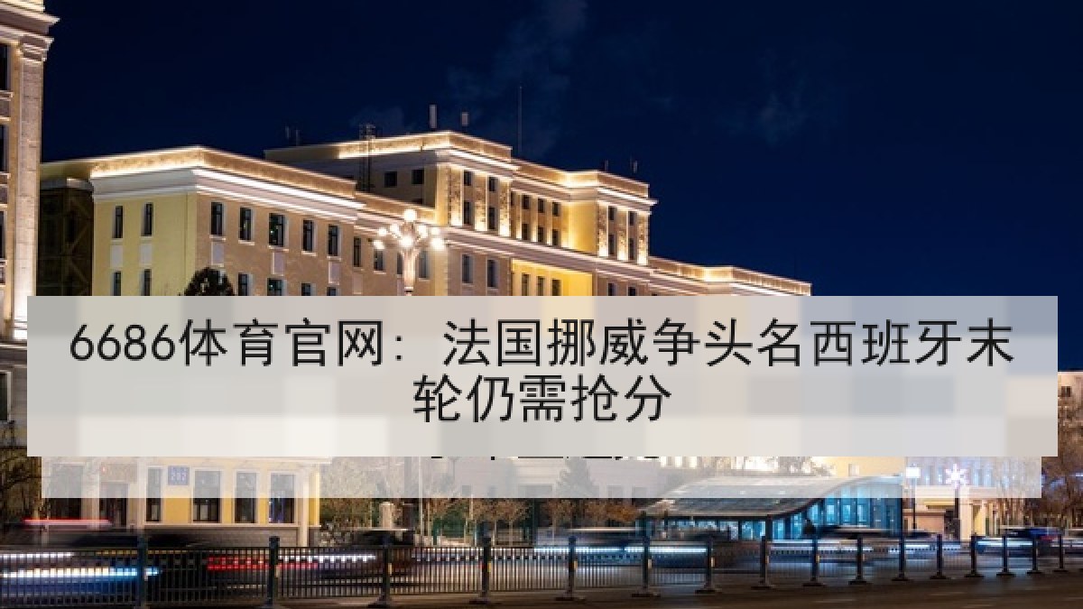 6686体育官网: 法国挪威争头名西班牙末轮仍需抢分