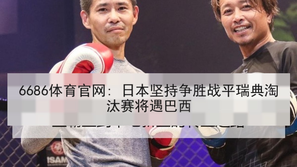 6686体育官网: 日本坚持争胜战平瑞典淘汰赛将遇巴西
