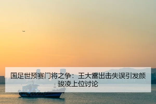 国足世预赛门将之争：王大雷出击失误引发颜骏凌上位讨论