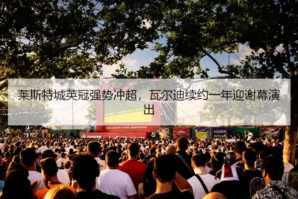 莱斯特城英冠强势冲超，瓦尔迪续约一年迎谢幕演出
