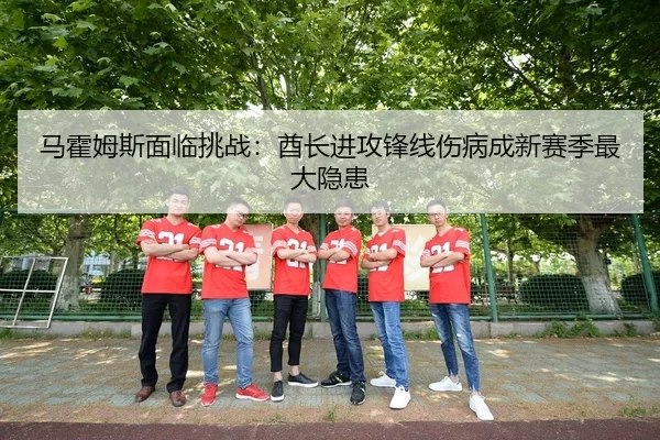 马霍姆斯面临挑战：酋长进攻锋线伤病成新赛季最大隐患