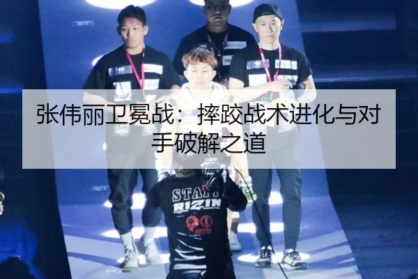张伟丽卫冕战：摔跤战术进化与对手破解之道