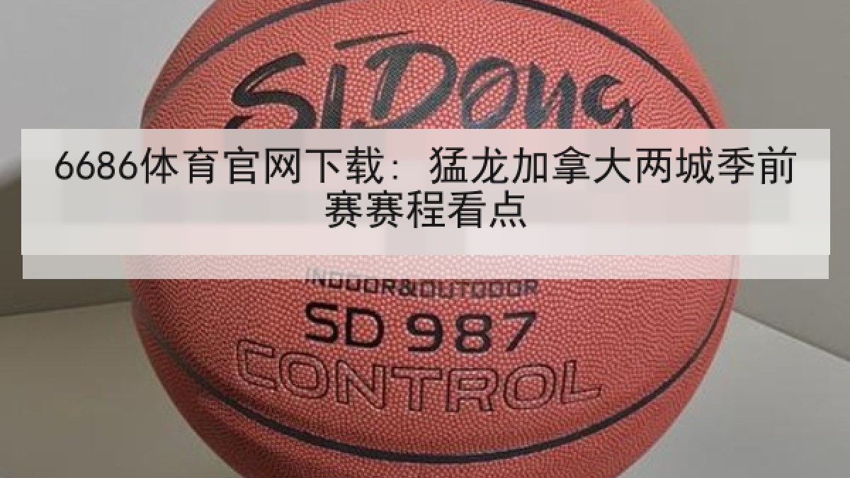 6686体育官网下载: 猛龙加拿大两城季前赛赛程看点 6686体育官网下载: 猛龙加拿大两城季前赛赛程看点