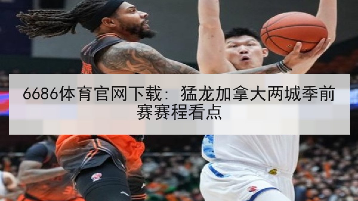 6686体育官网下载: 猛龙加拿大两城季前赛赛程看点