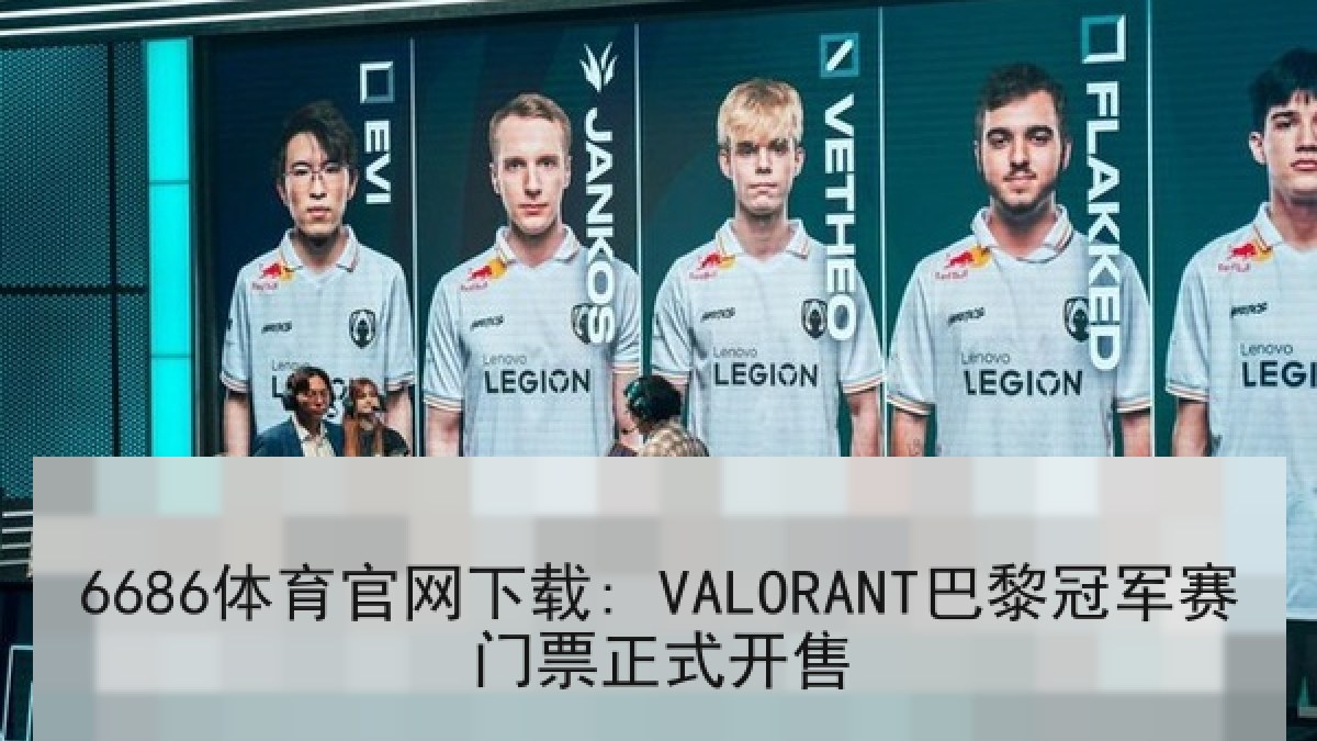 6686体育官网下载: VALORANT巴黎冠军赛门票正式开售