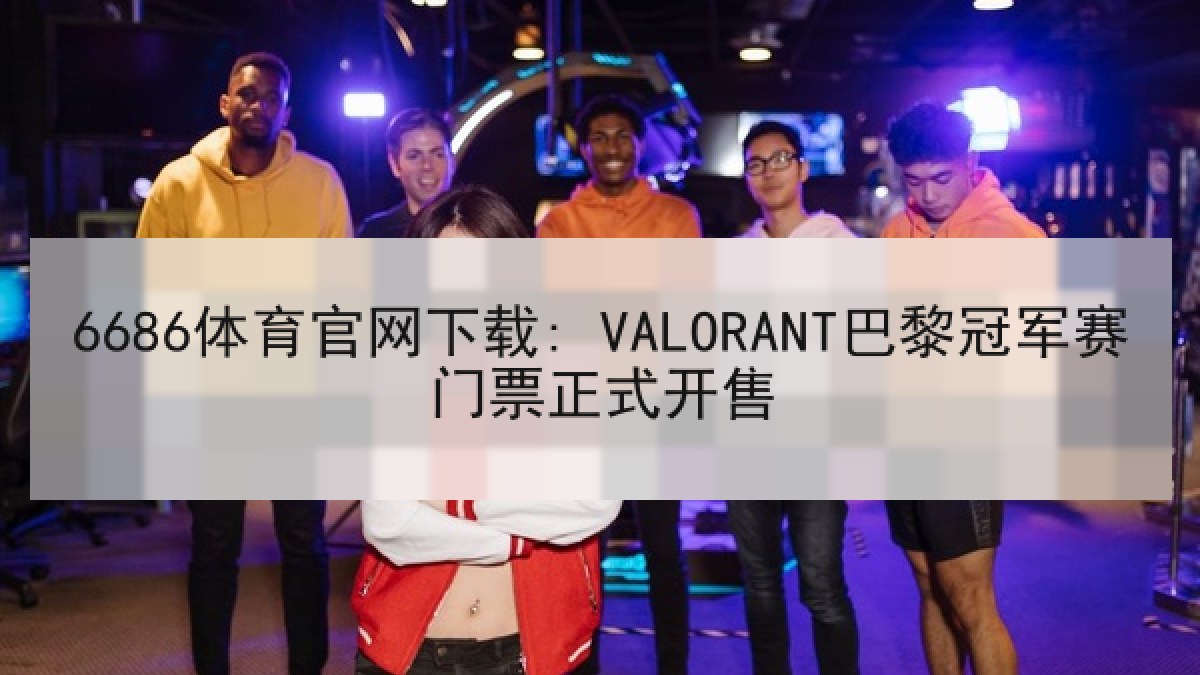 6686体育官网下载: VALORANT巴黎冠军赛门票正式开售