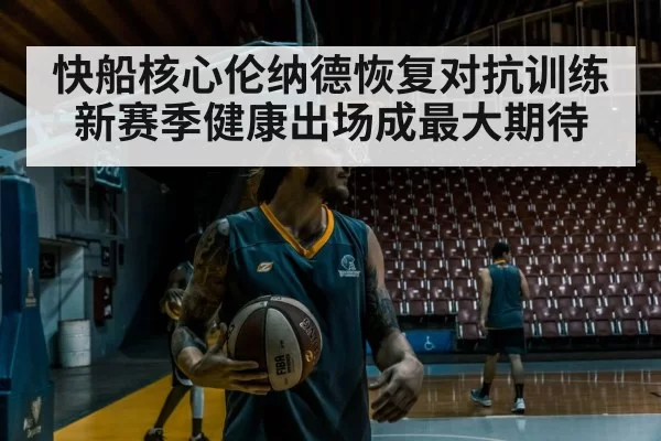 快船核心伦纳德恢复对抗训练新赛季健康出场成最大期待