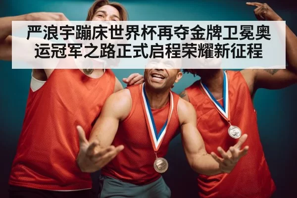 严浪宇蹦床世界杯再夺金牌卫冕奥运冠军之路正式启程荣耀新征程