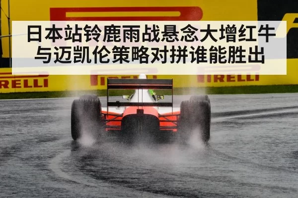 日本站铃鹿雨战悬念大增红牛与迈凯伦策略对拼谁能胜出