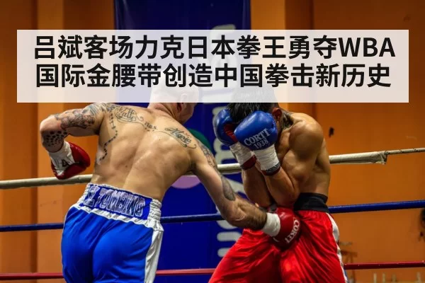 吕斌客场力克日本拳王勇夺WBA国际金腰带创造中国拳击新历史