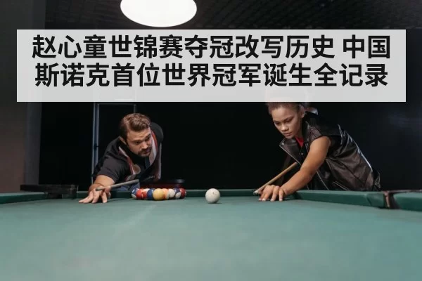 赵心童世锦赛夺冠改写历史 中国斯诺克首位世界冠军诞生全记录