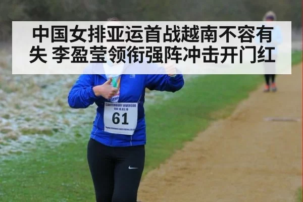 中国女排亚运首战越南不容有失 李盈莹领衔强阵冲击开门红